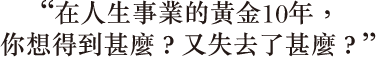 在人生事業的黃金10年，你想得到甚麼？又失去了甚麼？