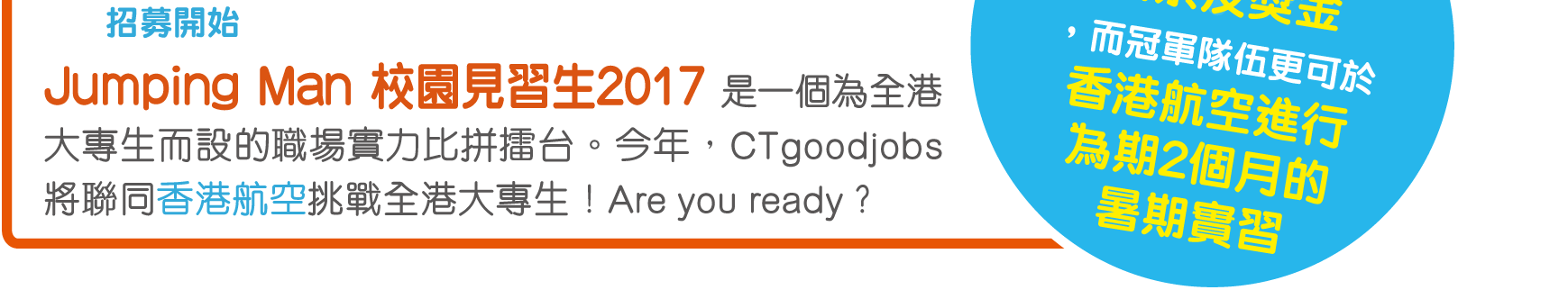 Jumping Man 校園見習生2017 是一個為全港大專生而設的職場實力比拼擂台。今年，CTgoodjobs將聯同香港航空挑戰全港大專生！Are you ready？
