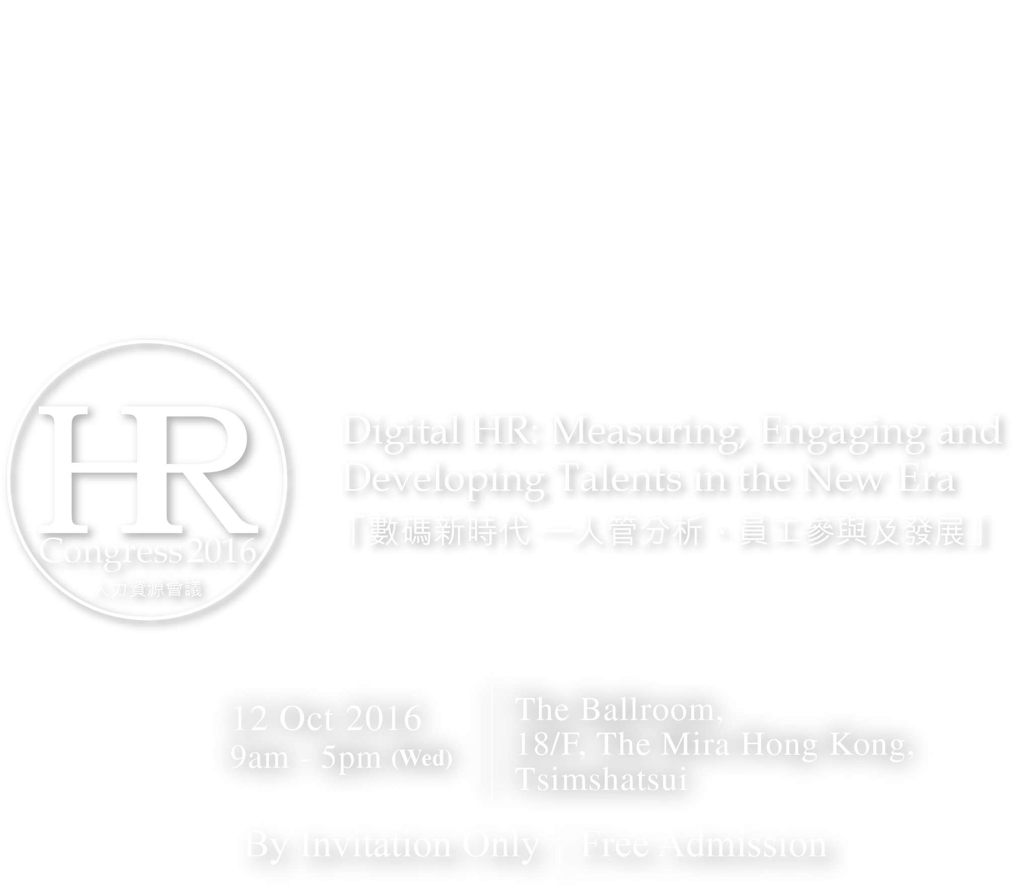 Organised by CTgoodjobs and The Centre for Human Resources Strategy and Development of Hong Kong Baptist University School of Business HR Congress 2016 人力資源會議 12 Oct 2016 9am - 5pm Wed | The Ballroom, 18/F, The Mira Hong Kong, Tsimshatsui By Invitation Only | Free Admission