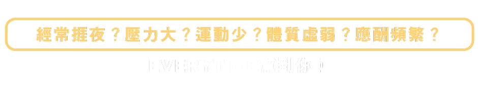 經常捱夜？壓力大？運動少？體質虛弱？應酬頻繁？EVERYTIME幫到你！